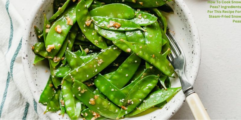 How To Cook Snow Peas? Ingredients For This Recipe For Steam-Fried Snow Peas